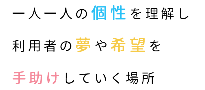 一人一人の個性を理解し利用者の夢や希望を手助けしていく場所